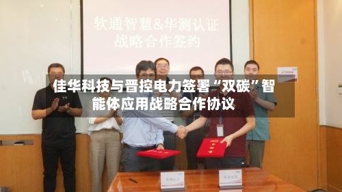 佳华科技与晋控电力签署“双碳	”智能体应用战略合作协议-第3张图片
