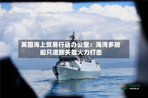 英国海上贸易行动办公室:海湾多艘船只遭致失能火力打击-第2张图片