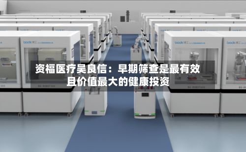 资福医疗吴良信：早期筛查是最有效且价值最大的健康投资