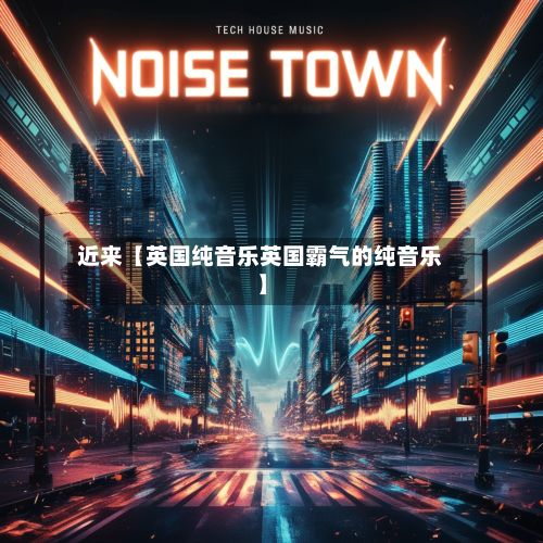 近来【英国纯音乐英国霸气的纯音乐】