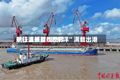 浙江温州首艘世界航行滚装船“远航洋”满载出港-第2张图片