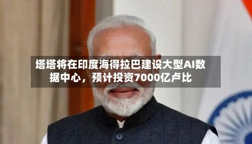 塔塔将在印度海得拉巴建设大型AI数据中心，预计投资7000亿卢比-第2张图片
