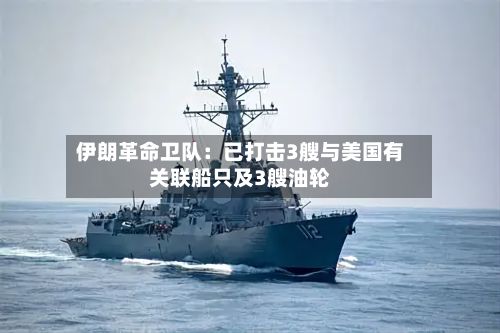伊朗革命卫队:已打击3艘与美国有关联船只及3艘油轮-第2张图片