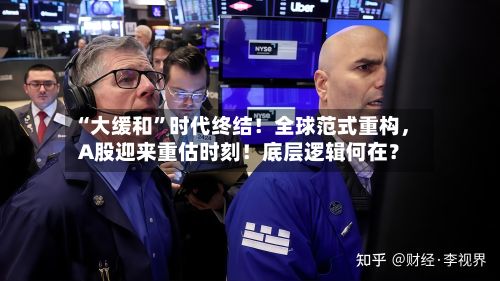“大缓和”时代终结!全球范式重构,A股迎来重估时刻!底层逻辑何在?