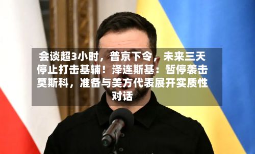 会谈超3小时，普京下令，未来三天停止打击基辅！泽连斯基：暂停袭击莫斯科，准备与美方代表展开实质性对话