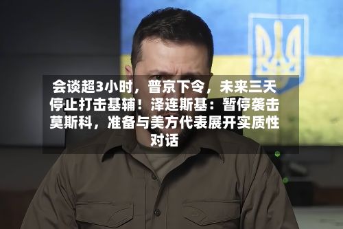 会谈超3小时，普京下令	，未来三天停止打击基辅！泽连斯基：暂停袭击莫斯科，准备与美方代表展开实质性对话-第2张图片