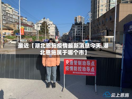 最近【湖北恩施疫情最新消息今天,湖北恩施属于哪个市】