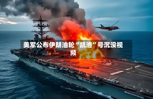 美军公布伊朗油轮“凯洛	”号沉没视频-第2张图片