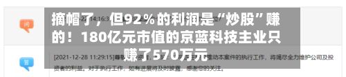 摘帽了	，但92％的利润是“炒股”赚的！180亿元市值的京蓝科技主业只赚了570万元-第3张图片