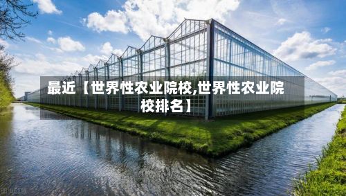 最近【世界性农业院校,世界性农业院校排名】
