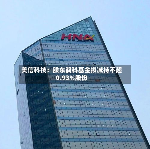 美信科技：股东润科基金拟减持不超0.93%股份-第3张图片