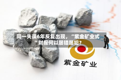 同一失误6年反复出现，“紫金矿业式”财报何以屡错屡犯？-第3张图片
