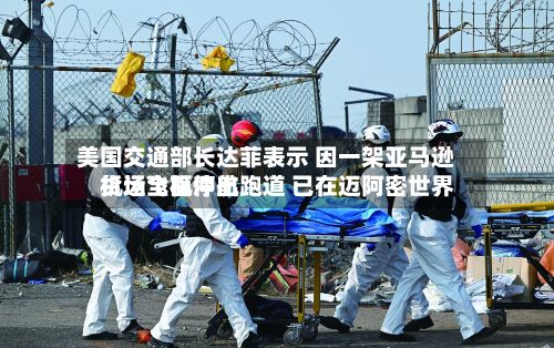 美国交通部长达菲表示 因一架亚马逊货运飞机冲出跑道 已在迈阿密世界机场全面停航-第2张图片