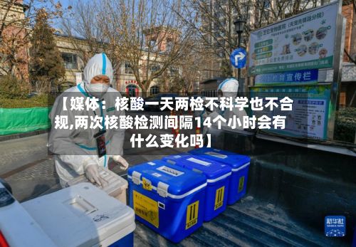 【媒体:核酸一天两检不科学也不合规,两次核酸检测间隔14个小时会有什么变化吗】-第2张图片