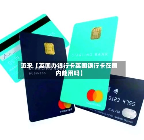 近来【英国办银行卡英国银行卡在国内能用吗】
