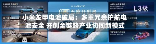 小米龙甲电池破局：多重冗余护航电池安全 开创全链路产业协同新模式