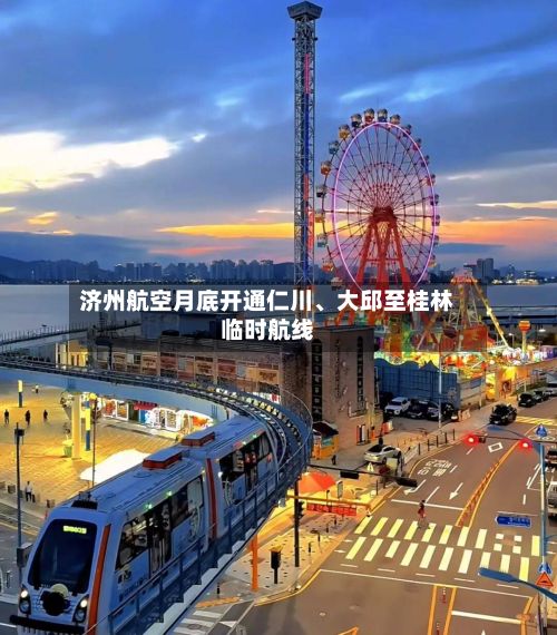 济州航空月底开通仁川	、大邱至桂林临时航线-第3张图片