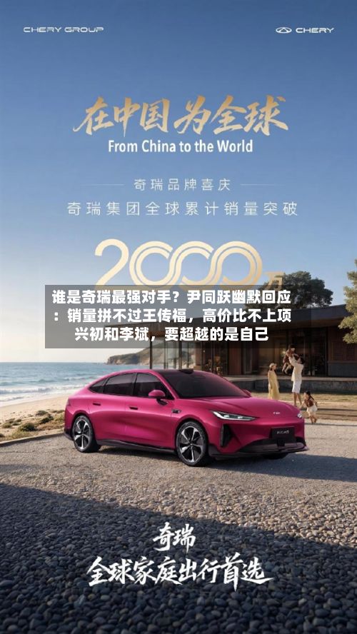 谁是奇瑞最强对手？尹同跃幽默回应：销量拼不过王传福，高价比不上项兴初和李斌	，要超越的是自己-第2张图片
