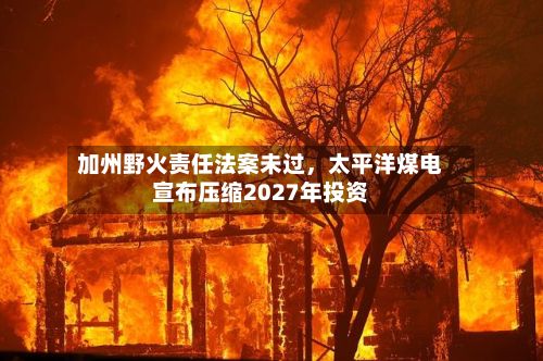 加州野火责任法案未过	，太平洋煤电宣布压缩2027年投资-第3张图片