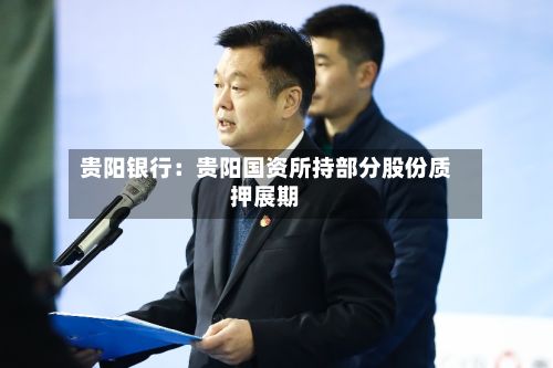 贵阳银行：贵阳国资所持部分股份质押展期-第2张图片
