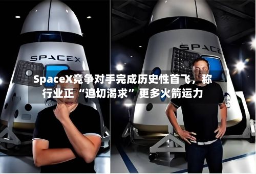 SpaceX竞争对手完成历史性首飞，称行业正 “迫切渴求” 更多火箭运力-第2张图片