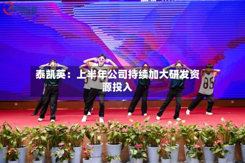 泰凯英:上半年公司持续加大研发资源投入