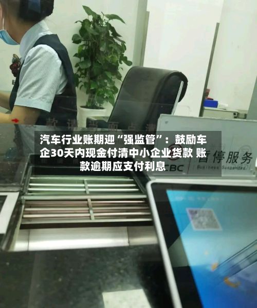 汽车行业账期迎“强监管”：鼓励车企30天内现金付清中小企业货款 账款逾期应支付利息-第2张图片