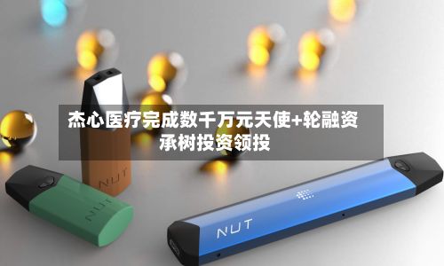 杰心医疗完成数千万元天使+轮融资 承树投资领投