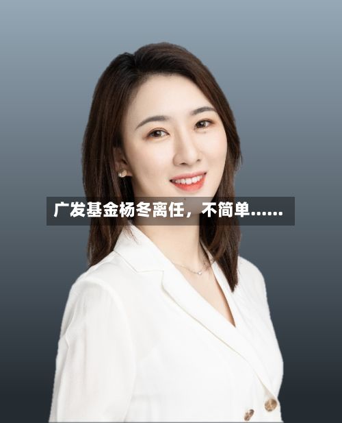 广发基金杨冬离任，不简单......-第3张图片