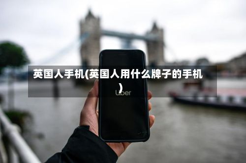 英国人手机(英国人用什么牌子的手机)