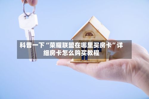 科普一下“荣耀联盟在哪里买房卡”详细房卡怎么购买教程