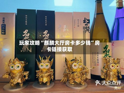 玩家攻略“麒麟大厅房卡多少钱”房卡链接获取-第2张图片