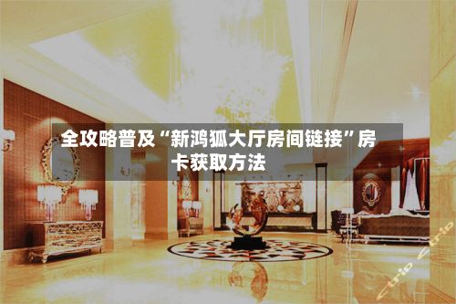 全攻略普及“新鸿狐大厅房间链接”房卡获取方法-第3张图片