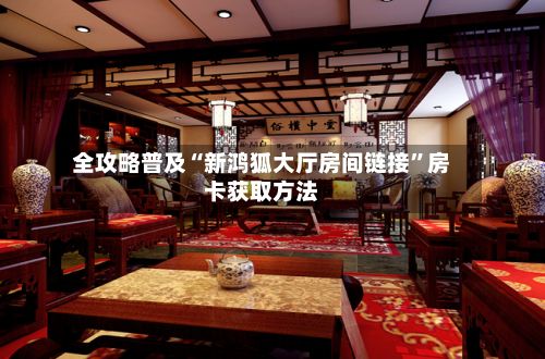 全攻略普及“新鸿狐大厅房间链接”房卡获取方法-第2张图片