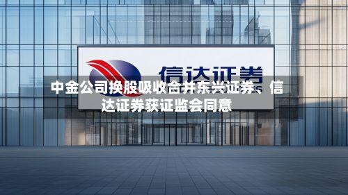 中金公司换股吸收合并东兴证券	、信达证券获证监会同意-第2张图片
