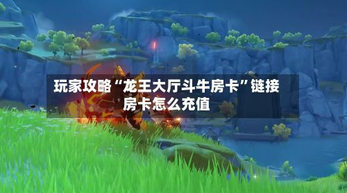 玩家攻略“龙王大厅斗牛房卡”链接房卡怎么充值
