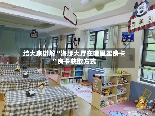 给大家讲解“海豚大厅在哪里买房卡”房卡获取方式-第3张图片