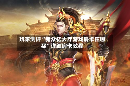 玩家测评“新众亿大厅游戏房卡在哪买”详细房卡教程-第2张图片