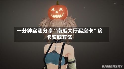 一分钟实测分享“南瓜大厅买房卡”房卡获取方法-第2张图片