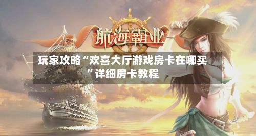 玩家攻略“欢喜大厅游戏房卡在哪买”详细房卡教程-第2张图片