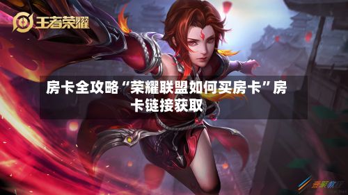 房卡全攻略“荣耀联盟如何买房卡”房卡链接获取-第2张图片