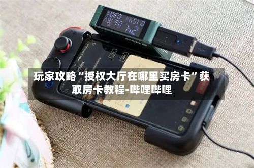 玩家攻略“授权大厅在哪里买房卡”获取房卡教程-哔哩哔哩