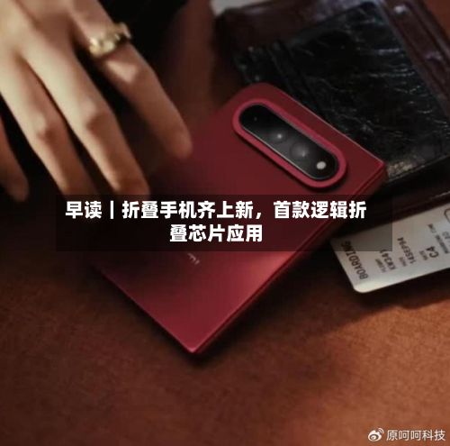 早读｜折叠手机齐上新，首款逻辑折叠芯片应用