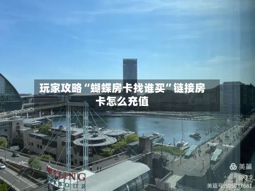 玩家攻略“蝴蝶房卡找谁买”链接房卡怎么充值-第3张图片