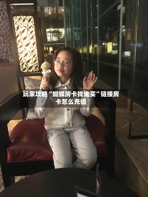 玩家攻略“蝴蝶房卡找谁买”链接房卡怎么充值