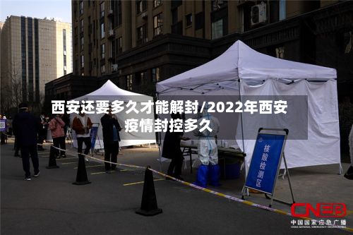 西安还要多久才能解封/2022年西安疫情封控多久