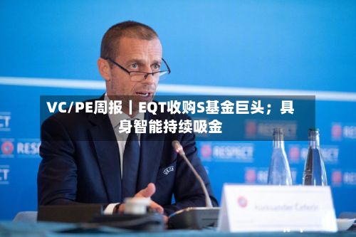 VC/PE周报|EQT收购S基金巨头;具身智能持续吸金-第3张图片
