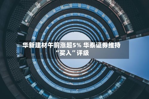 华新建材午前涨超5% 华泰证券维持“买入”评级-第1张图片