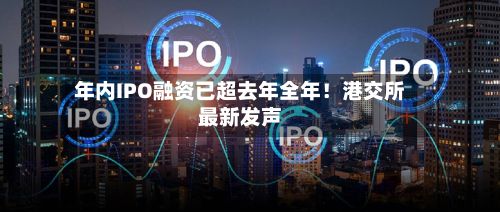 年内IPO融资已超去年全年！港交所最新发声-第2张图片