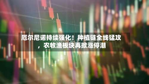 厄尔尼诺持续强化！种植链全线猛攻	，农牧渔板块再掀涨停潮-第2张图片